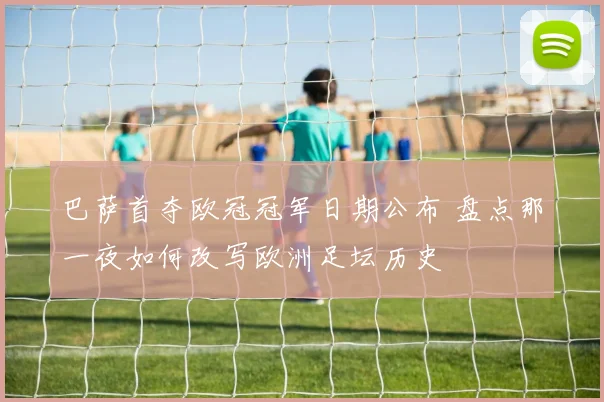 巴萨首夺欧冠冠军日期公布 盘点那一夜如何改写欧洲足坛历史