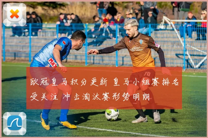 欧冠皇马积分更新 皇马小组赛排名受关注 冲击淘汰赛形势明朗