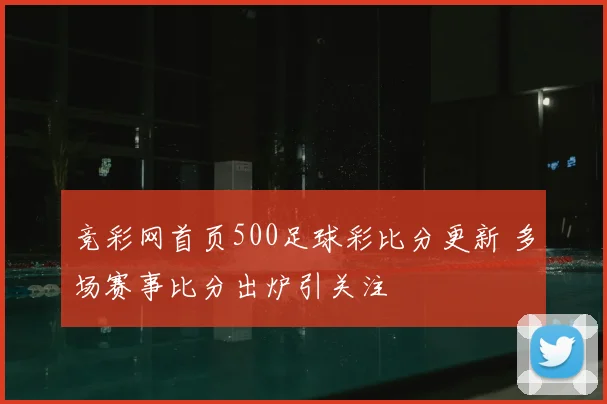 竞彩网首页500足球彩比分更新 多场赛事比分出炉引关注