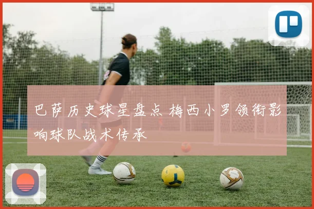 巴萨历史球星盘点 梅西小罗领衔影响球队战术传承