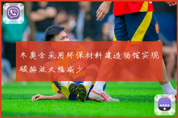 冬奥会采用环保材料建造场馆实现碳排放大幅减少