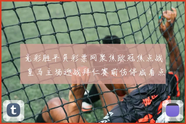 竞彩胜平负彩票网聚焦欧冠焦点战 皇马主场迎战拜仁赛前伤停成看点