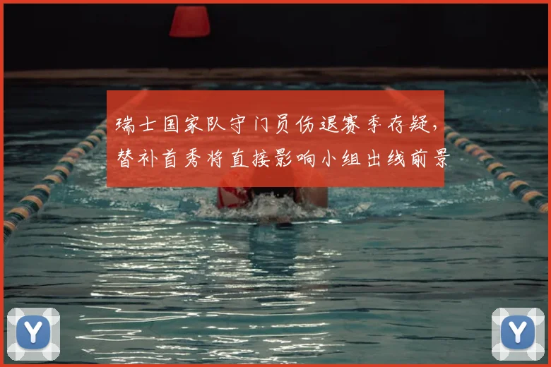 瑞士国家队守门员伤退赛季存疑，替补首秀将直接影响小组出线前景