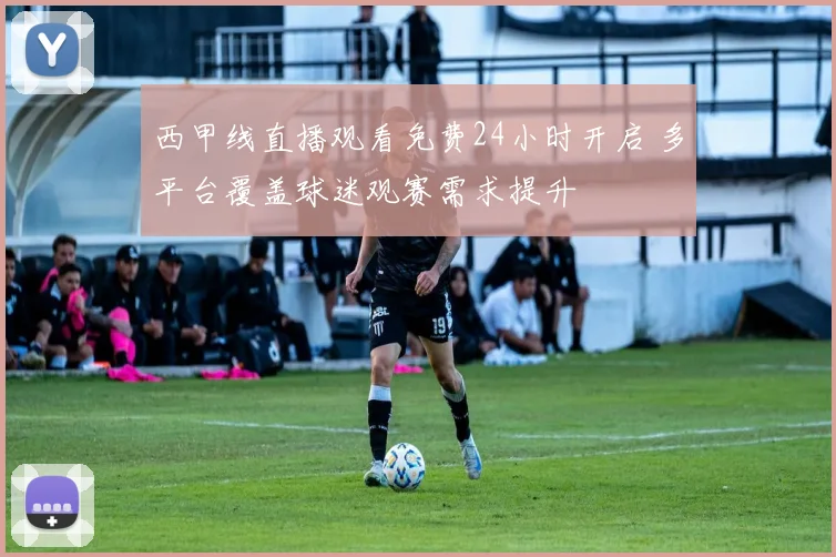 西甲线直播观看免费24小时开启 多平台覆盖球迷观赛需求提升