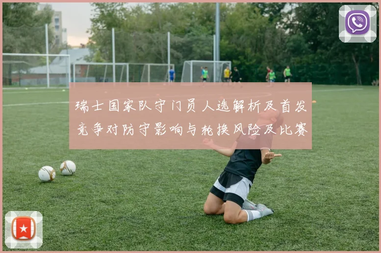 瑞士国家队守门员人选解析及首发竞争对防守影响与轮换风险及比赛看点