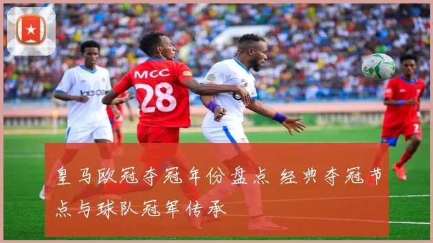 皇马欧冠夺冠年份盘点 经典夺冠节点与球队冠军传承