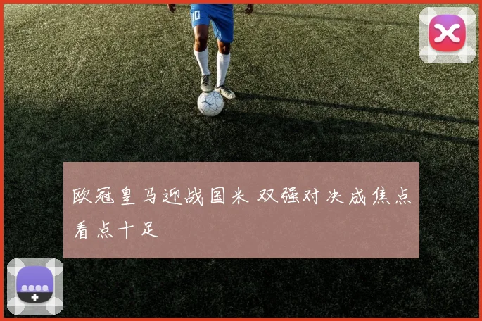 欧冠皇马迎战国米 双强对决成焦点看点十足