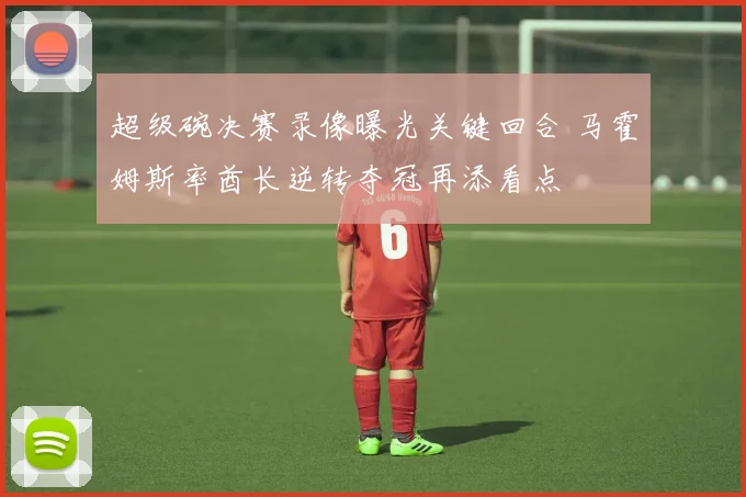 超级碗决赛录像曝光关键回合 马霍姆斯率酋长逆转夺冠再添看点