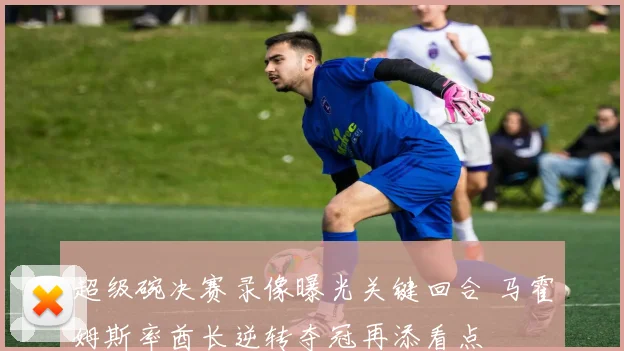 超级碗决赛录像曝光关键回合 马霍姆斯率酋长逆转夺冠再添看点