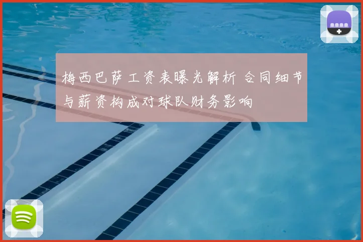 梅西巴萨工资表曝光解析 合同细节与薪资构成对球队财务影响