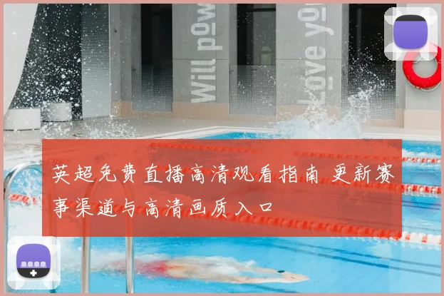 英超免费直播高清观看指南 更新赛事渠道与高清画质入口