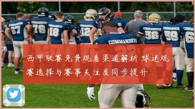 西甲联赛免费观看渠道解析 球迷观赛选择与赛事关注度同步提升