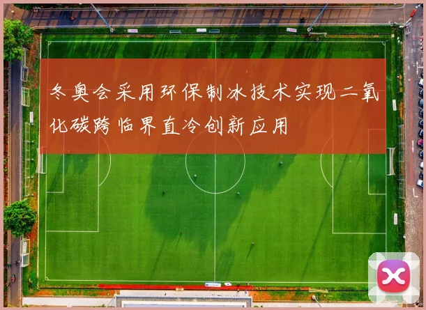 冬奥会采用环保制冰技术实现二氧化碳跨临界直冷创新应用