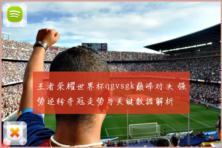 王者荣耀世界杯qgvsgk巅峰对决 强势逆转夺冠走势与关键数据解析