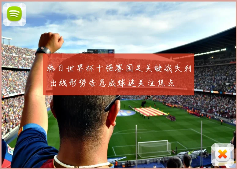 韩日世界杯十强赛国足关键战失利 出线形势告急成球迷关注焦点