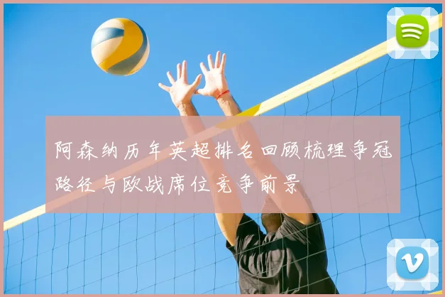 阿森纳历年英超排名回顾梳理争冠路径与欧战席位竞争前景