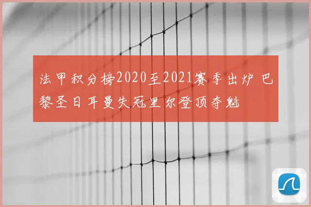 法甲积分榜2020至2021赛季出炉 巴黎圣日耳曼失冠里尔登顶夺魁