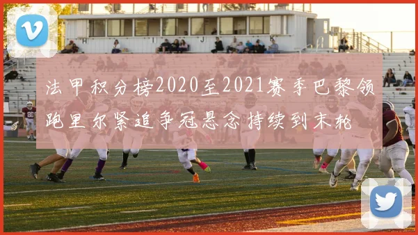 法甲积分榜2020至2021赛季巴黎领跑里尔紧追争冠悬念持续到末轮