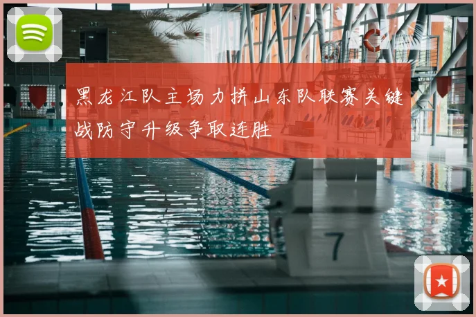 黑龙江队主场力拼山东队联赛关键战防守升级争取连胜