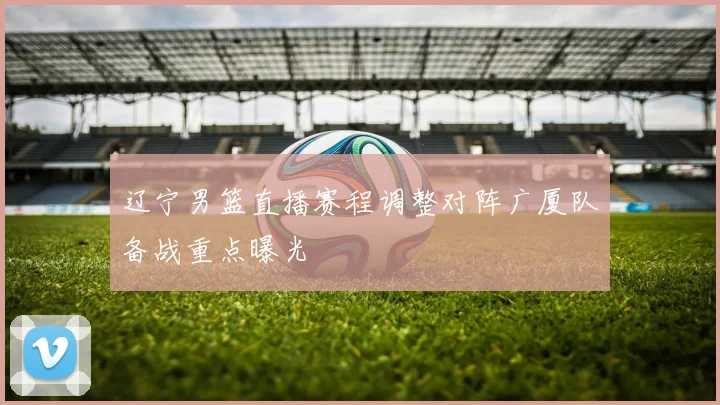 辽宁男篮直播赛程调整对阵广厦队备战重点曝光