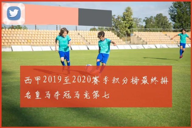 西甲2019至2020赛季积分榜最终排名皇马夺冠马竞第七