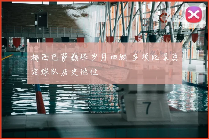 梅西巴萨巅峰岁月回顾 多项纪录奠定球队历史地位