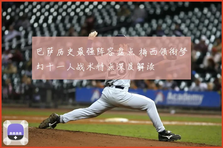 巴萨历史最强阵容盘点 梅西领衔梦幻十一人战术特点深度解读