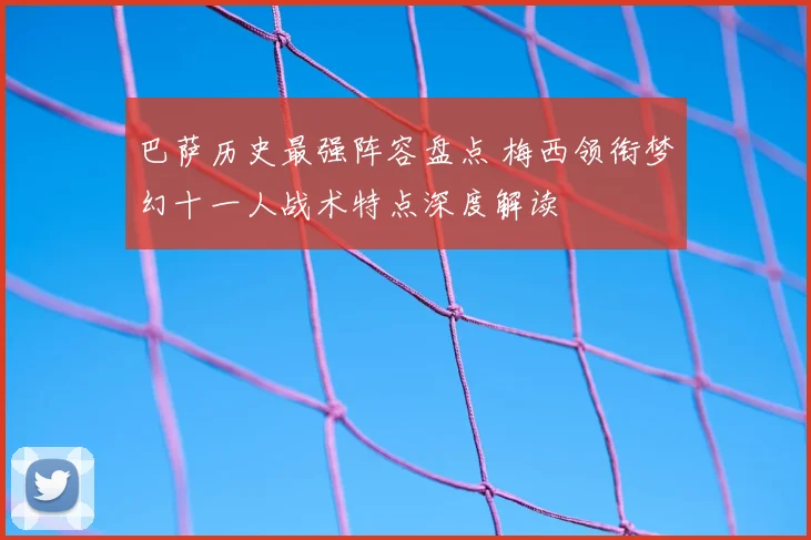 巴萨历史最强阵容盘点 梅西领衔梦幻十一人战术特点深度解读