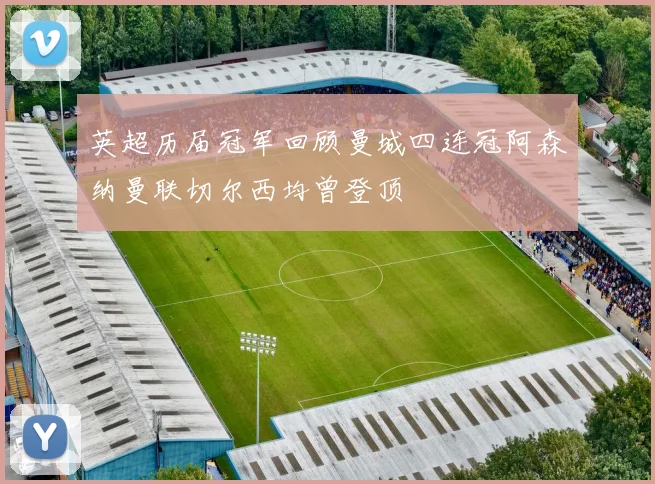 英超历届冠军回顾曼城四连冠阿森纳曼联切尔西均曾登顶